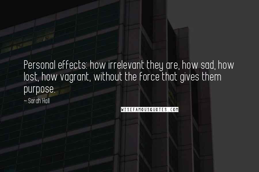 Sarah Hall Quotes: Personal effects: how irrelevant they are, how sad, how lost, how vagrant, without the force that gives them purpose.