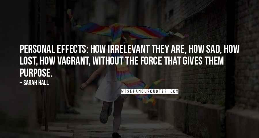 Sarah Hall Quotes: Personal effects: how irrelevant they are, how sad, how lost, how vagrant, without the force that gives them purpose.