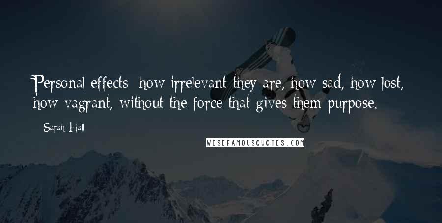 Sarah Hall Quotes: Personal effects: how irrelevant they are, how sad, how lost, how vagrant, without the force that gives them purpose.