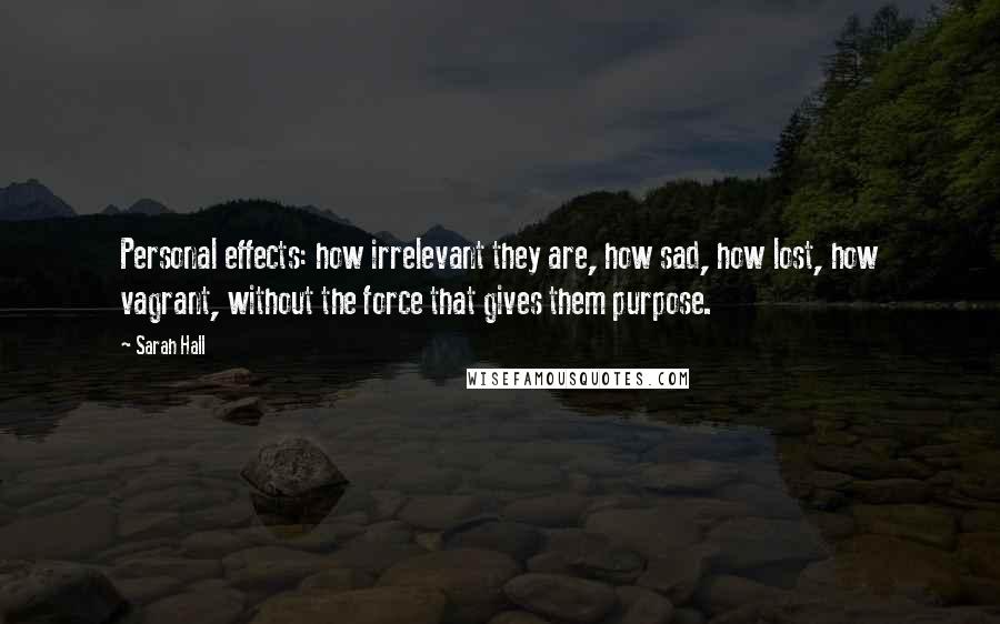 Sarah Hall Quotes: Personal effects: how irrelevant they are, how sad, how lost, how vagrant, without the force that gives them purpose.