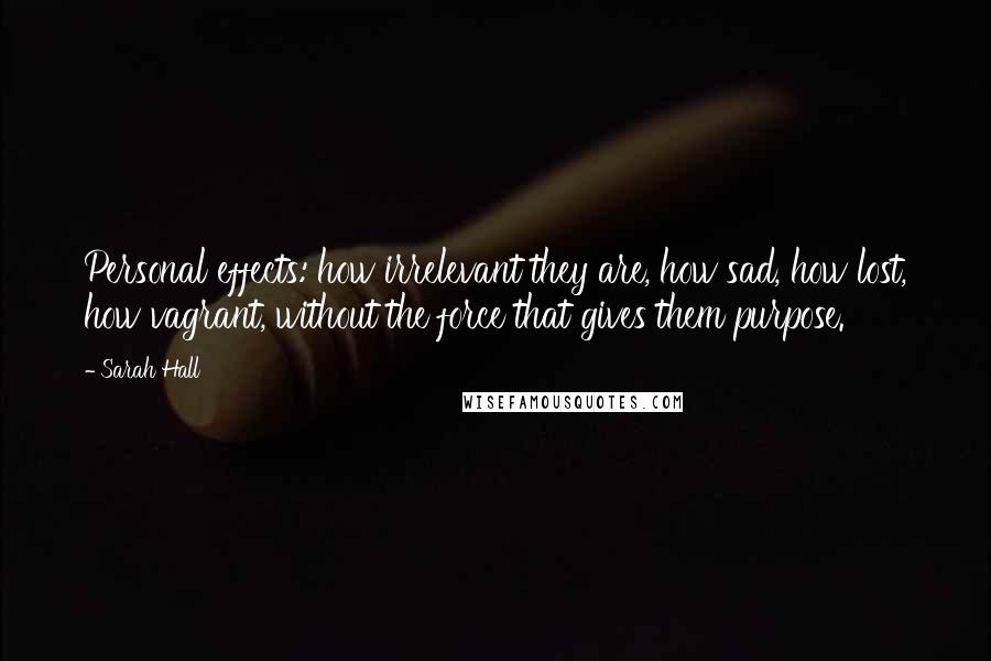 Sarah Hall Quotes: Personal effects: how irrelevant they are, how sad, how lost, how vagrant, without the force that gives them purpose.