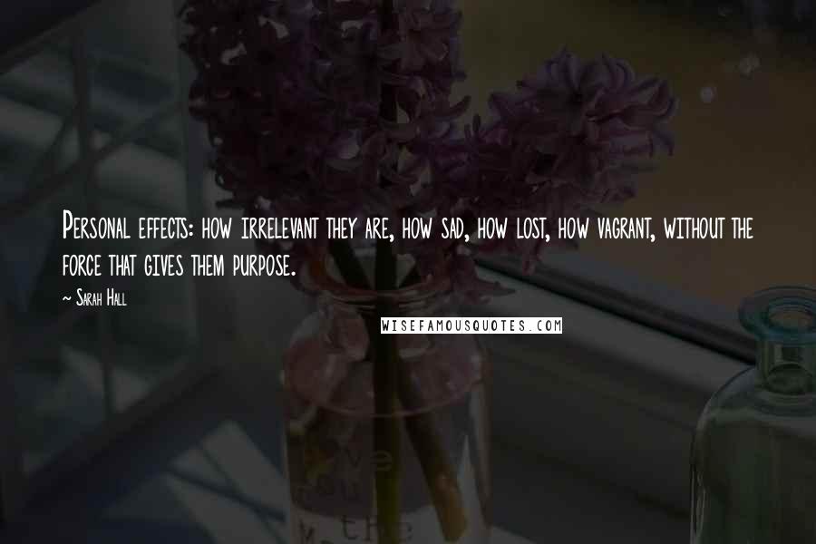 Sarah Hall Quotes: Personal effects: how irrelevant they are, how sad, how lost, how vagrant, without the force that gives them purpose.