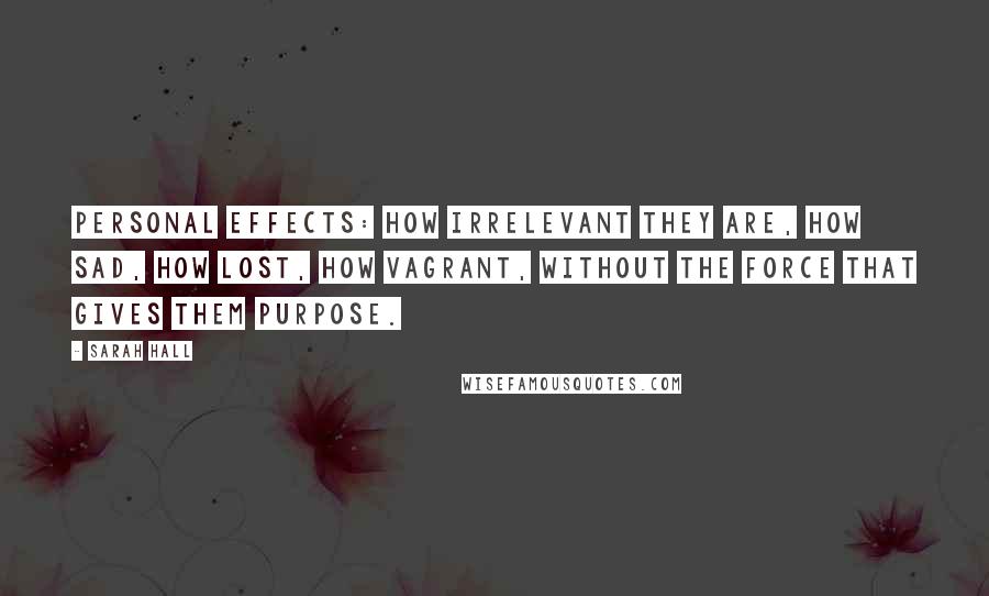 Sarah Hall Quotes: Personal effects: how irrelevant they are, how sad, how lost, how vagrant, without the force that gives them purpose.