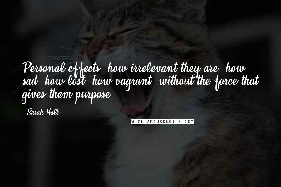 Sarah Hall Quotes: Personal effects: how irrelevant they are, how sad, how lost, how vagrant, without the force that gives them purpose.