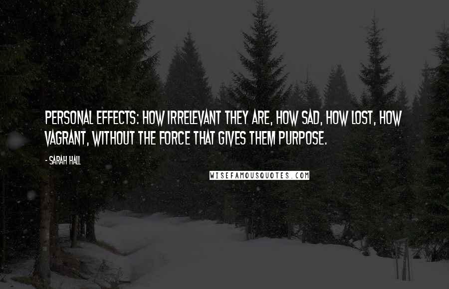 Sarah Hall Quotes: Personal effects: how irrelevant they are, how sad, how lost, how vagrant, without the force that gives them purpose.