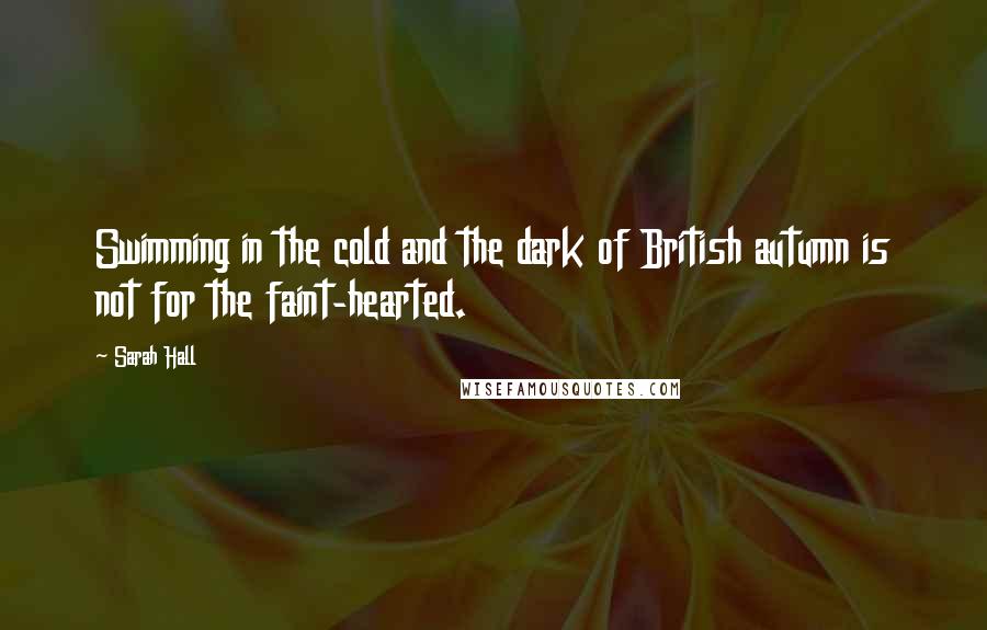 Sarah Hall Quotes: Swimming in the cold and the dark of British autumn is not for the faint-hearted.