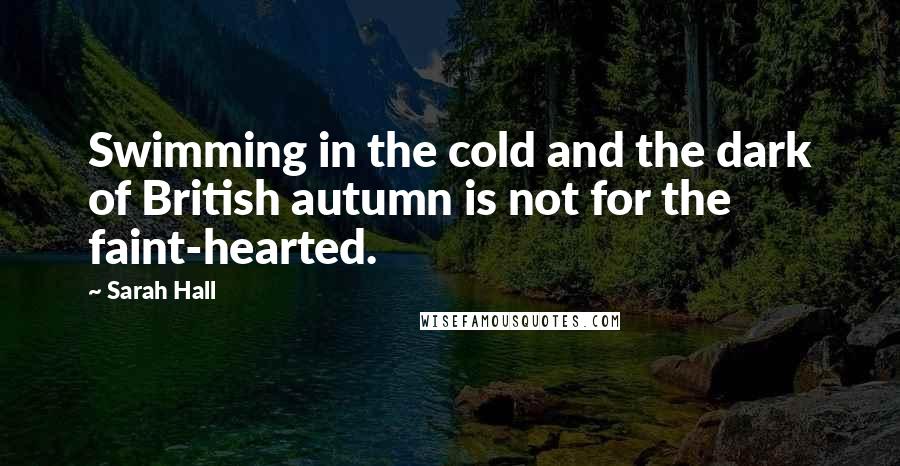 Sarah Hall Quotes: Swimming in the cold and the dark of British autumn is not for the faint-hearted.