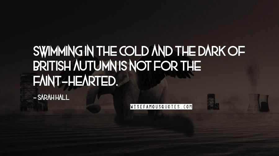 Sarah Hall Quotes: Swimming in the cold and the dark of British autumn is not for the faint-hearted.
