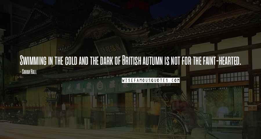 Sarah Hall Quotes: Swimming in the cold and the dark of British autumn is not for the faint-hearted.