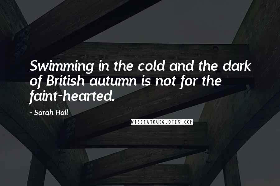 Sarah Hall Quotes: Swimming in the cold and the dark of British autumn is not for the faint-hearted.