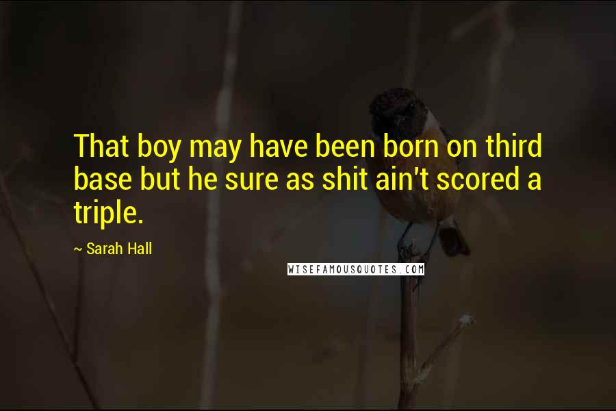 Sarah Hall Quotes: That boy may have been born on third base but he sure as shit ain't scored a triple.