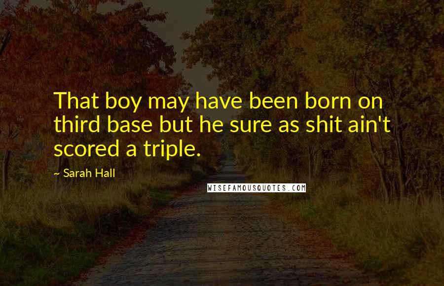 Sarah Hall Quotes: That boy may have been born on third base but he sure as shit ain't scored a triple.