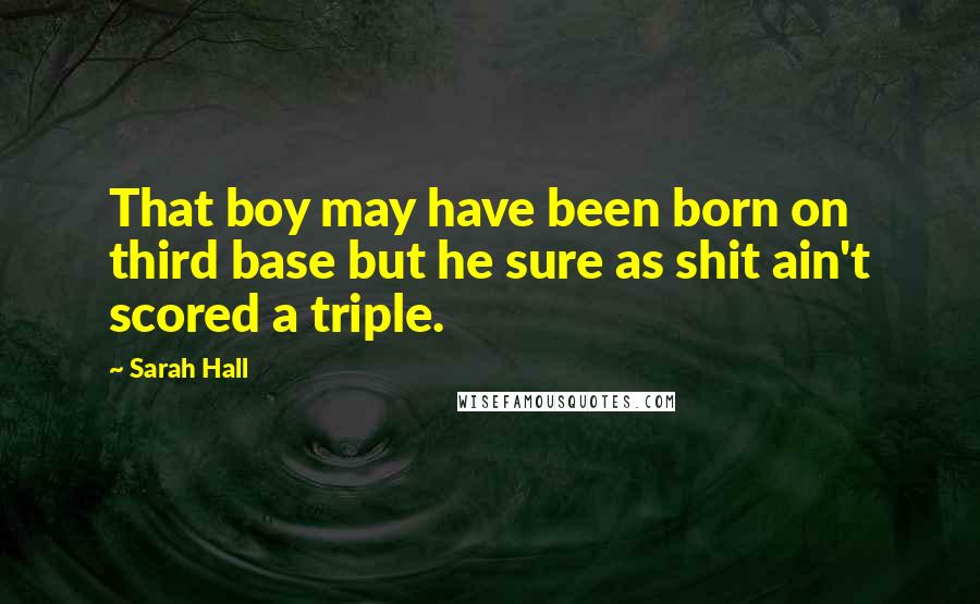 Sarah Hall Quotes: That boy may have been born on third base but he sure as shit ain't scored a triple.