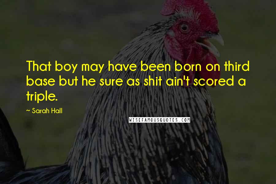 Sarah Hall Quotes: That boy may have been born on third base but he sure as shit ain't scored a triple.