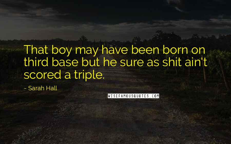 Sarah Hall Quotes: That boy may have been born on third base but he sure as shit ain't scored a triple.