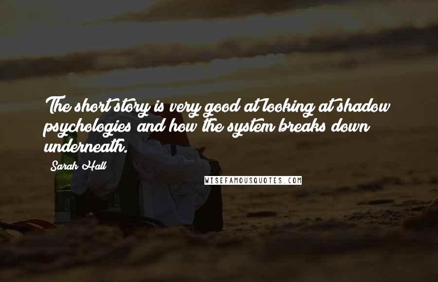 Sarah Hall Quotes: The short story is very good at looking at shadow psychologies and how the system breaks down underneath.