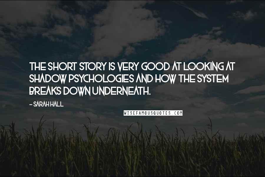 Sarah Hall Quotes: The short story is very good at looking at shadow psychologies and how the system breaks down underneath.