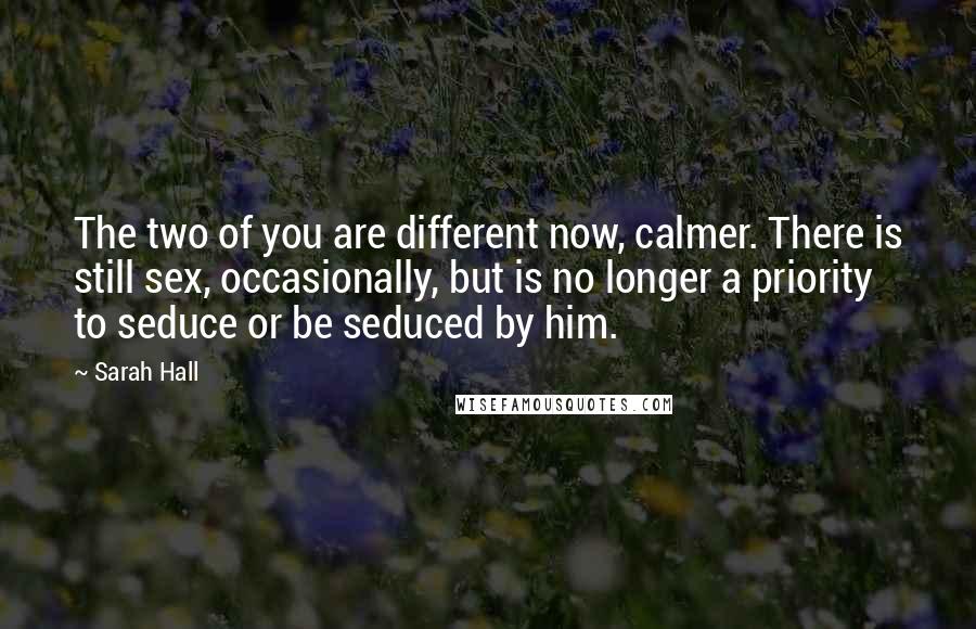 Sarah Hall Quotes: The two of you are different now, calmer. There is still sex, occasionally, but is no longer a priority to seduce or be seduced by him.