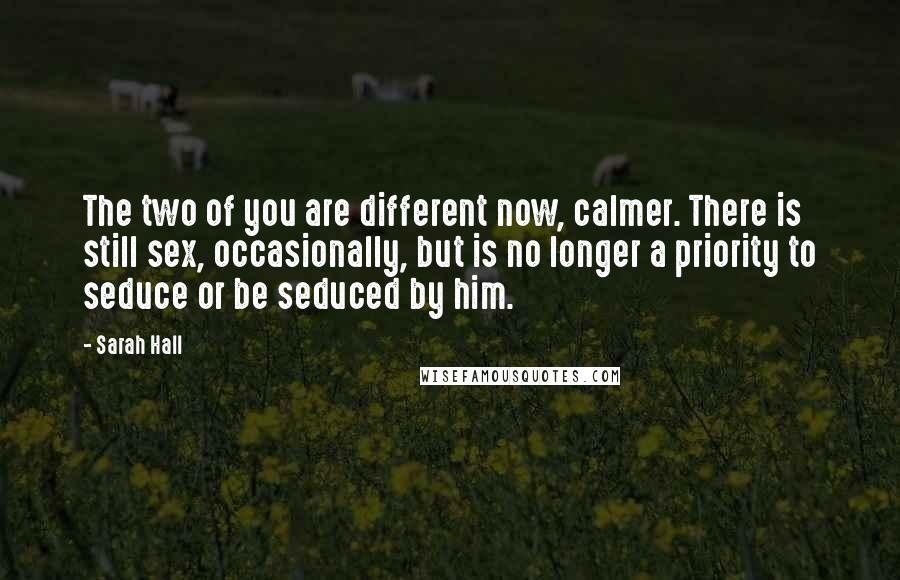 Sarah Hall Quotes: The two of you are different now, calmer. There is still sex, occasionally, but is no longer a priority to seduce or be seduced by him.