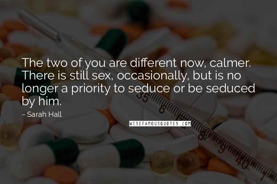 Sarah Hall Quotes: The two of you are different now, calmer. There is still sex, occasionally, but is no longer a priority to seduce or be seduced by him.