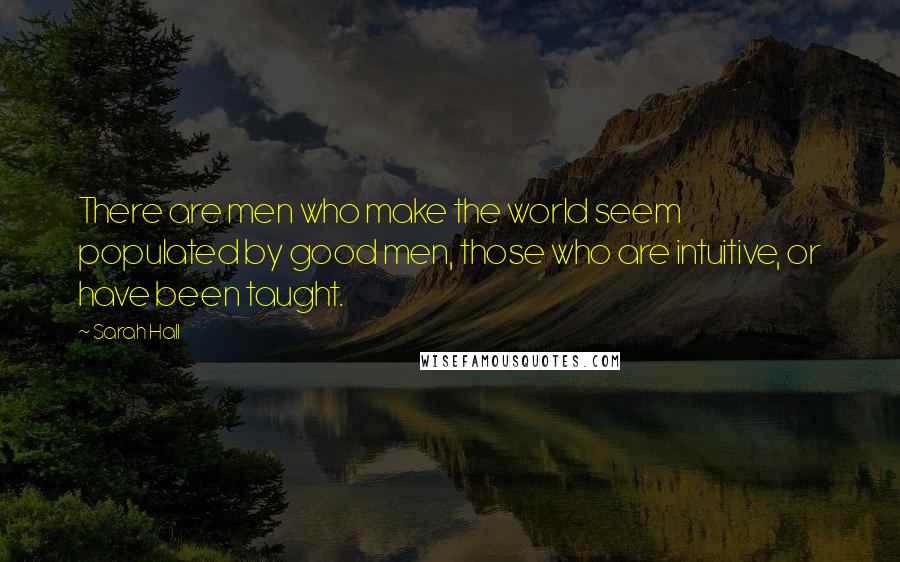 Sarah Hall Quotes: There are men who make the world seem populated by good men, those who are intuitive, or have been taught.