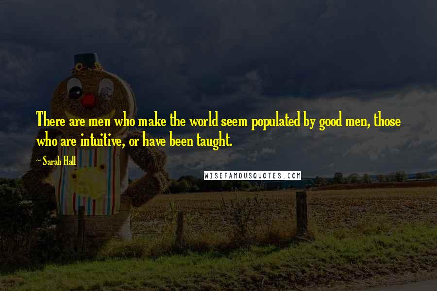 Sarah Hall Quotes: There are men who make the world seem populated by good men, those who are intuitive, or have been taught.