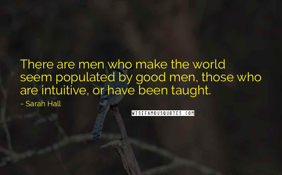 Sarah Hall Quotes: There are men who make the world seem populated by good men, those who are intuitive, or have been taught.