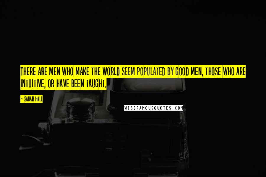 Sarah Hall Quotes: There are men who make the world seem populated by good men, those who are intuitive, or have been taught.