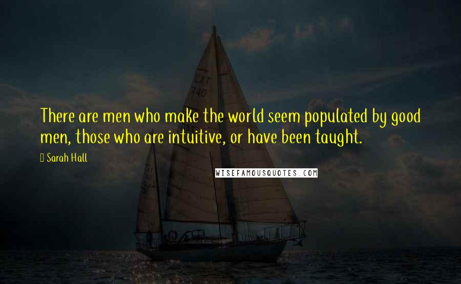 Sarah Hall Quotes: There are men who make the world seem populated by good men, those who are intuitive, or have been taught.