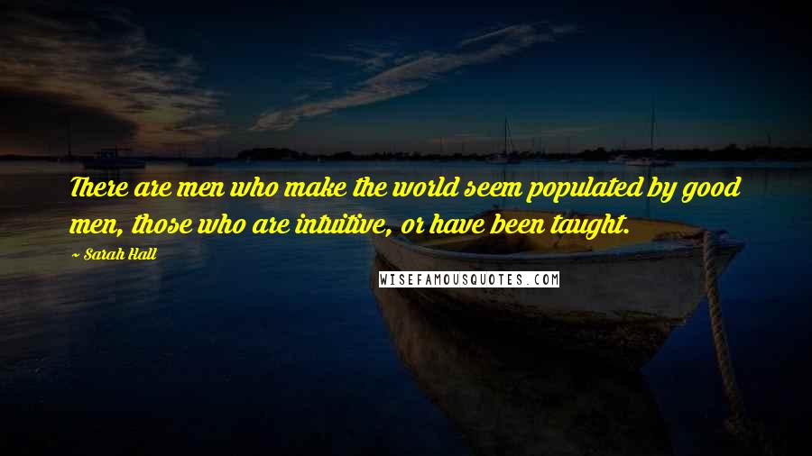 Sarah Hall Quotes: There are men who make the world seem populated by good men, those who are intuitive, or have been taught.