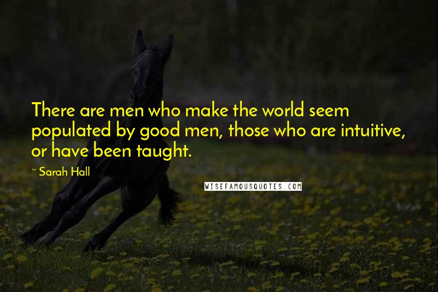 Sarah Hall Quotes: There are men who make the world seem populated by good men, those who are intuitive, or have been taught.