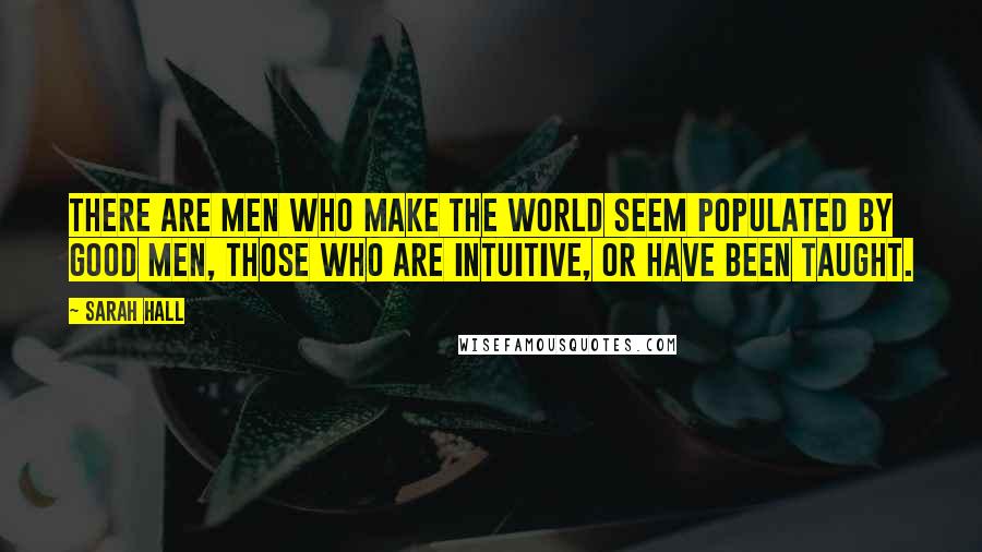 Sarah Hall Quotes: There are men who make the world seem populated by good men, those who are intuitive, or have been taught.