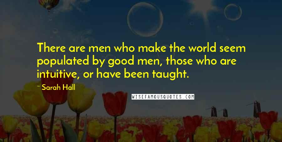 Sarah Hall Quotes: There are men who make the world seem populated by good men, those who are intuitive, or have been taught.