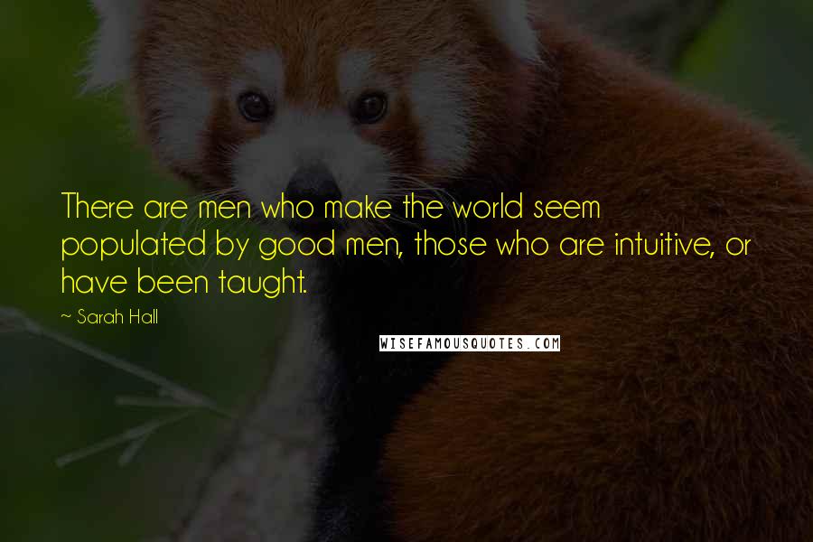 Sarah Hall Quotes: There are men who make the world seem populated by good men, those who are intuitive, or have been taught.