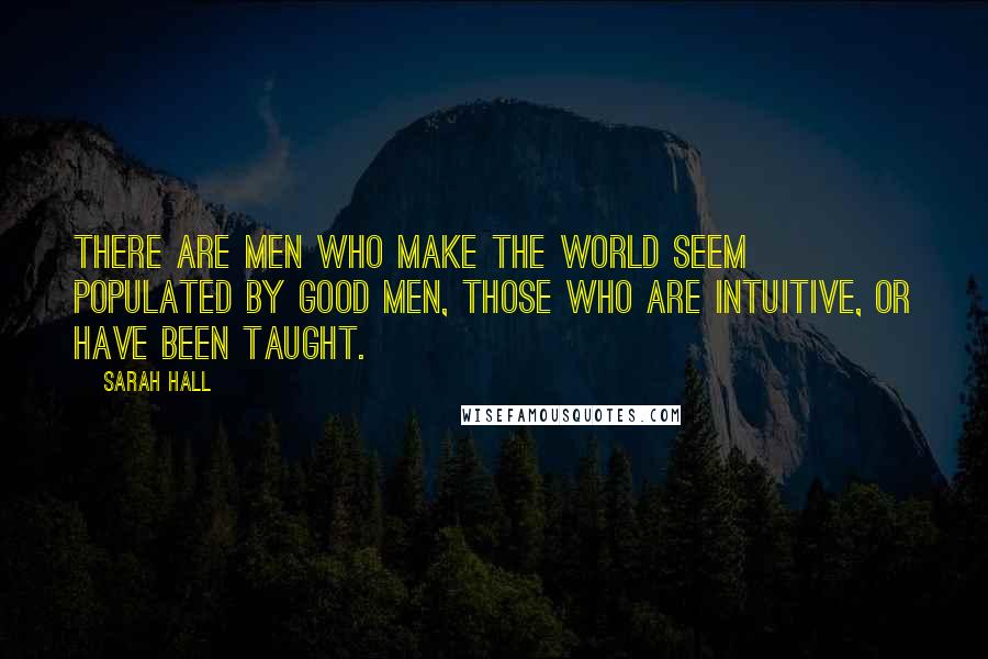 Sarah Hall Quotes: There are men who make the world seem populated by good men, those who are intuitive, or have been taught.