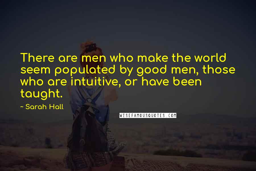 Sarah Hall Quotes: There are men who make the world seem populated by good men, those who are intuitive, or have been taught.