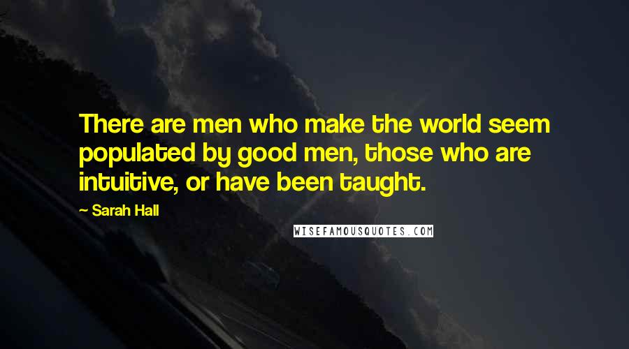 Sarah Hall Quotes: There are men who make the world seem populated by good men, those who are intuitive, or have been taught.