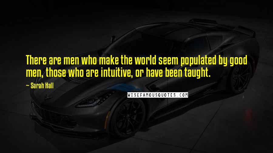 Sarah Hall Quotes: There are men who make the world seem populated by good men, those who are intuitive, or have been taught.