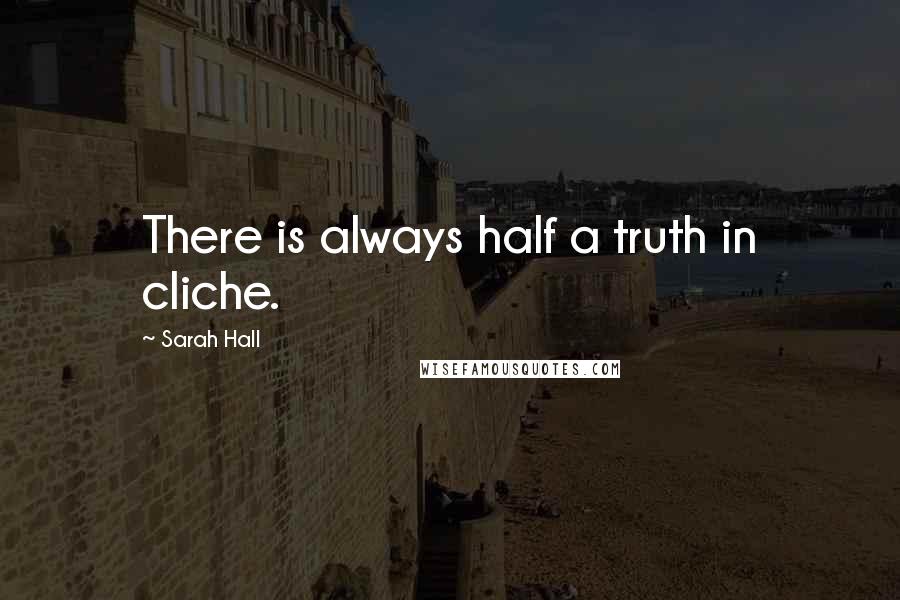 Sarah Hall Quotes: There is always half a truth in cliche.