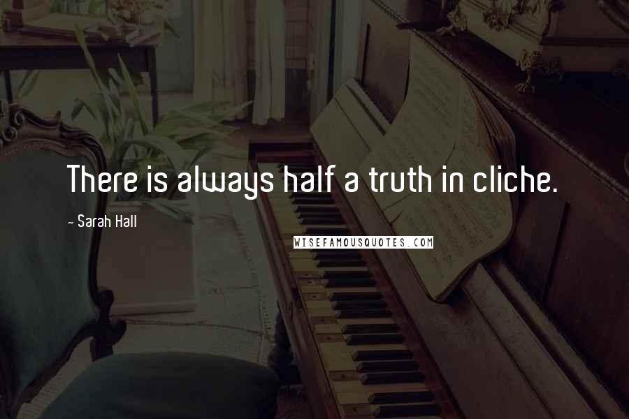 Sarah Hall Quotes: There is always half a truth in cliche.