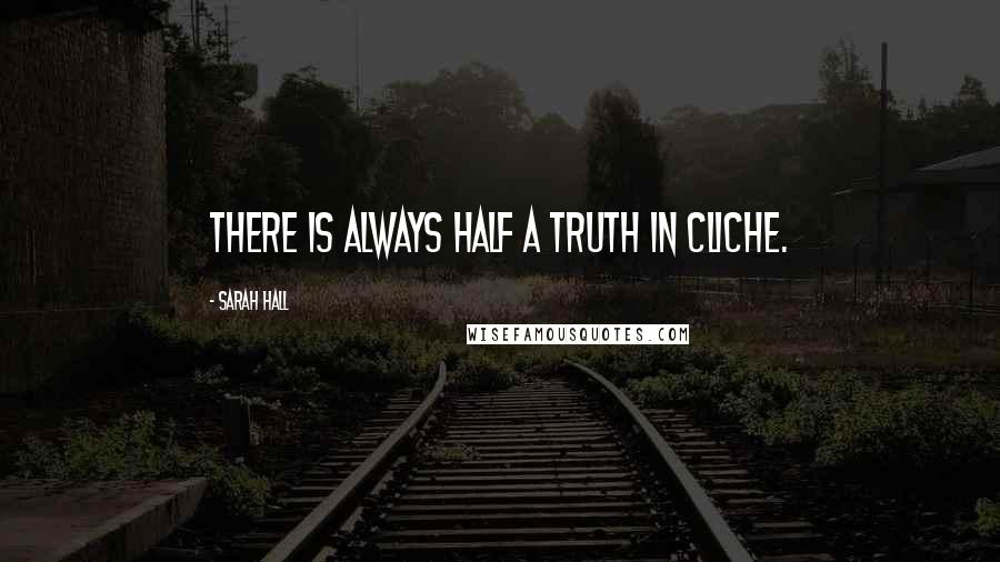 Sarah Hall Quotes: There is always half a truth in cliche.