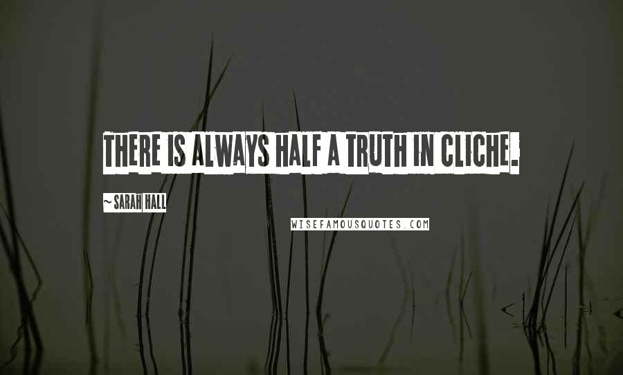 Sarah Hall Quotes: There is always half a truth in cliche.