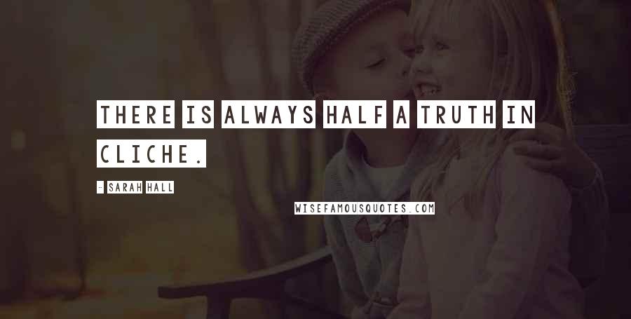 Sarah Hall Quotes: There is always half a truth in cliche.