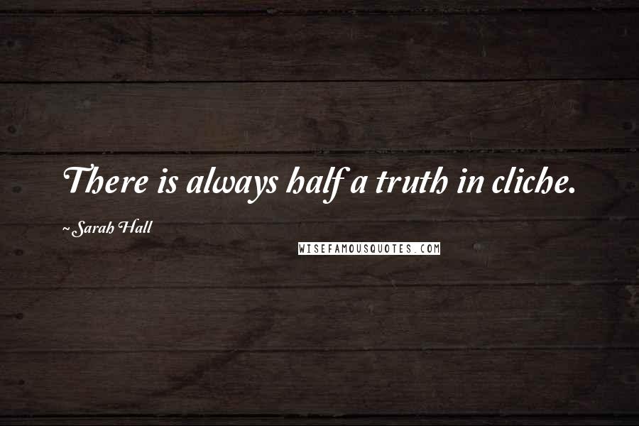 Sarah Hall Quotes: There is always half a truth in cliche.