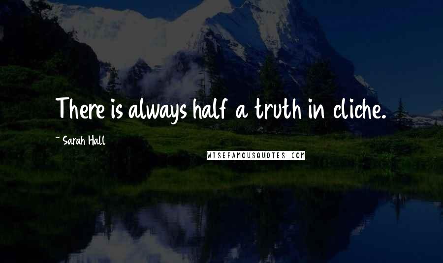 Sarah Hall Quotes: There is always half a truth in cliche.