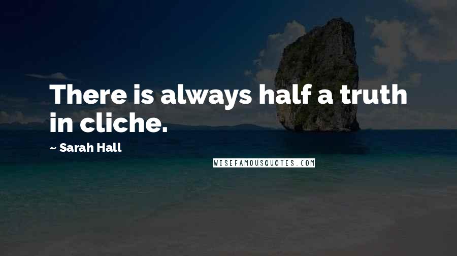 Sarah Hall Quotes: There is always half a truth in cliche.