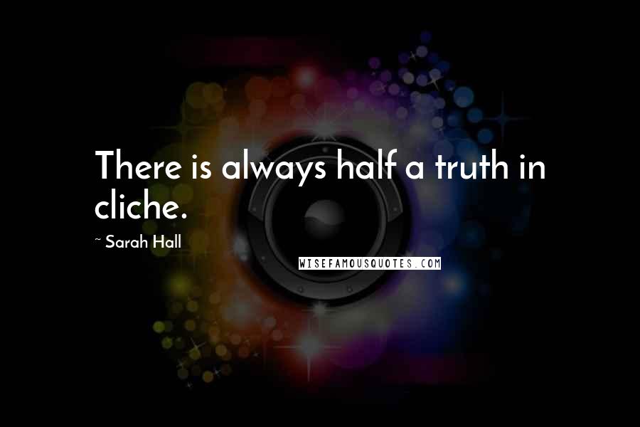 Sarah Hall Quotes: There is always half a truth in cliche.