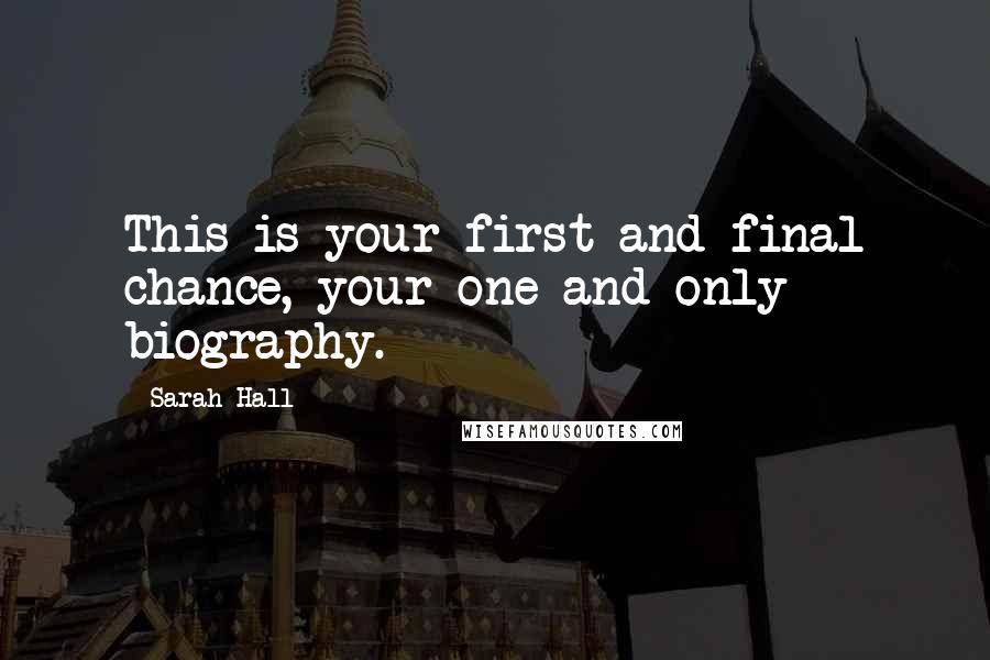 Sarah Hall Quotes: This is your first and final chance, your one and only biography.
