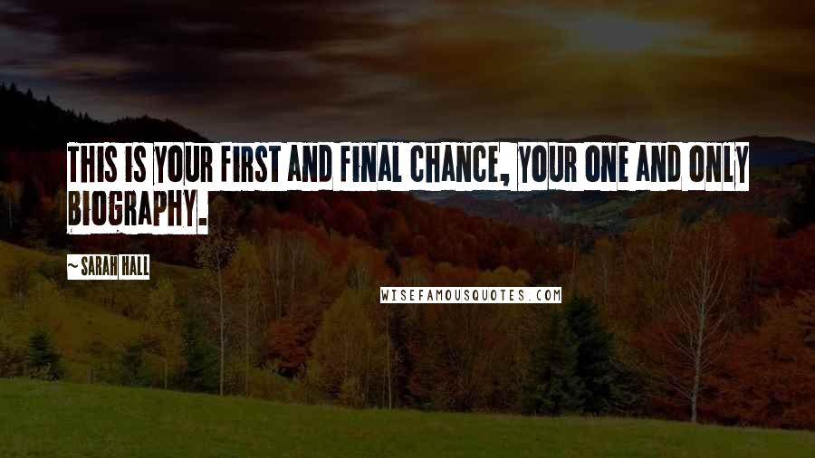 Sarah Hall Quotes: This is your first and final chance, your one and only biography.