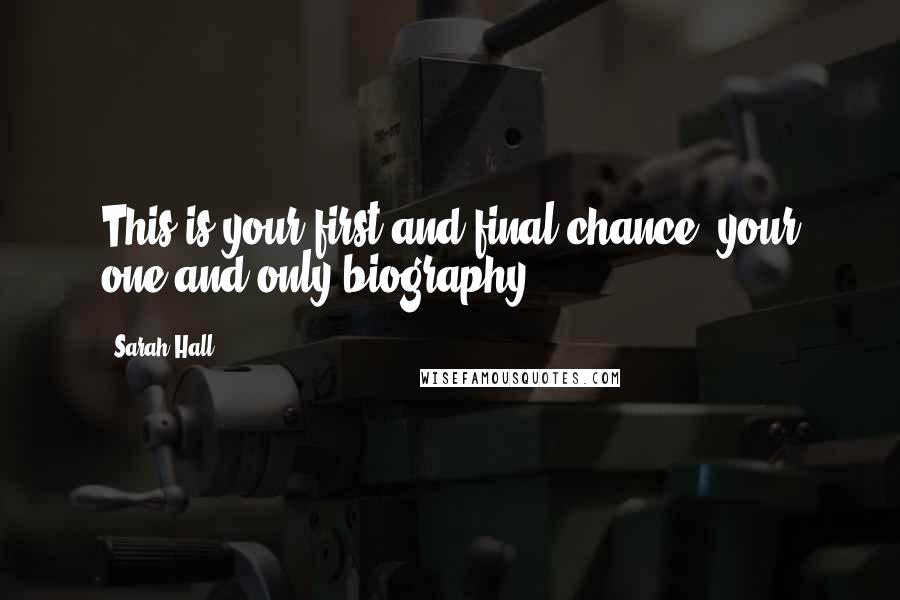 Sarah Hall Quotes: This is your first and final chance, your one and only biography.